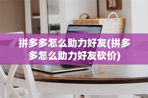 拼多多怎么助力好友(拼多多怎么助力好友砍价)
