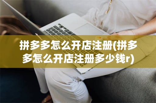 拼多多怎么开店注册(拼多多怎么开店注册多少钱r)