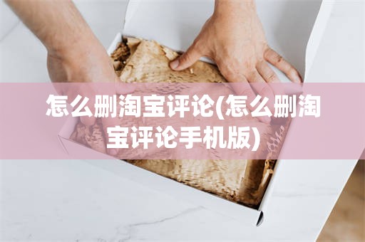 怎么删淘宝评论(怎么删淘宝评论手机版)