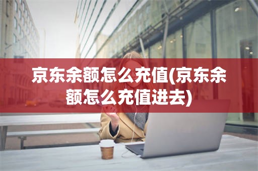 京东余额怎么充值(京东余额怎么充值进去)