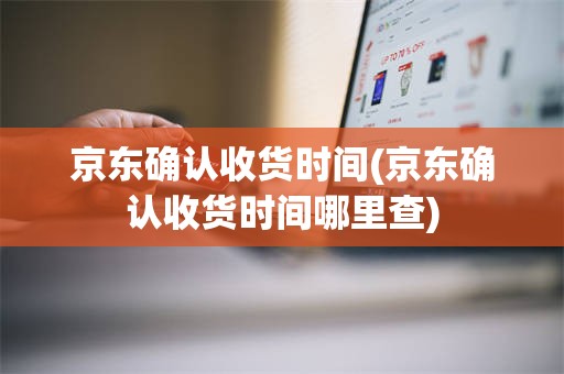 京东确认收货时间(京东确认收货时间哪里查)