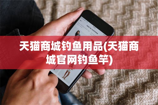 天猫商城钓鱼用品(天猫商城官网钓鱼竿)