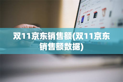 双11京东销售额(双11京东销售额数据)