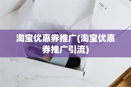 淘宝优惠券推广(淘宝优惠券推广引流)