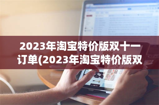 2023年淘宝特价版双十一订单(2023年淘宝特价版双十一订单怎么取消)