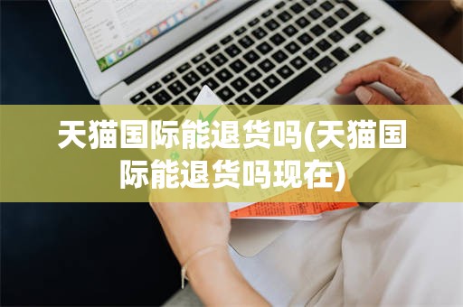 天猫国际能退货吗(天猫国际能退货吗现在)