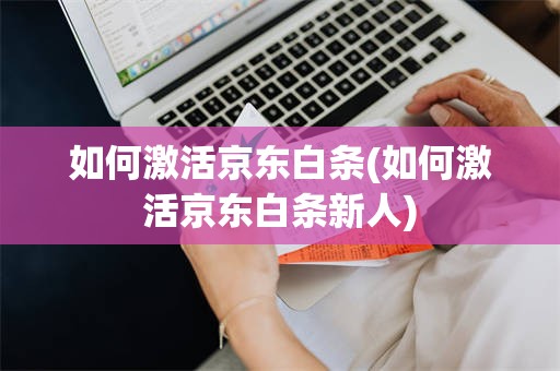 如何激活京东白条(如何激活京东白条新人)