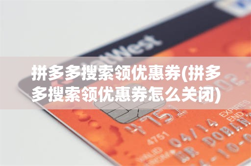 拼多多搜索领优惠券(拼多多搜索领优惠券怎么关闭)