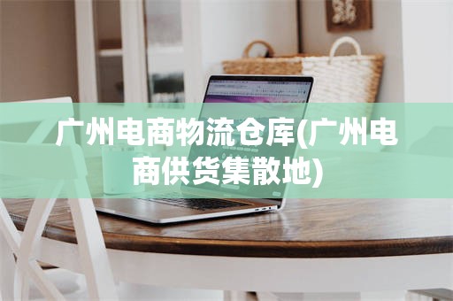 广州电商物流仓库(广州电商供货集散地)