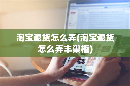 淘宝退货怎么弄(淘宝退货怎么弄丰巢柜)