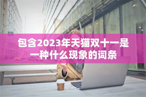 包含2023年天猫双十一是一种什么现象的词条