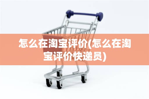 怎么在淘宝评价(怎么在淘宝评价快递员)
