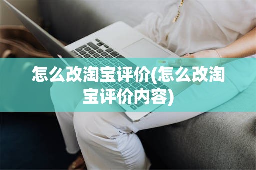 怎么改淘宝评价(怎么改淘宝评价内容)