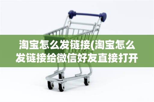 淘宝怎么发链接(淘宝怎么发链接给微信好友直接打开)
