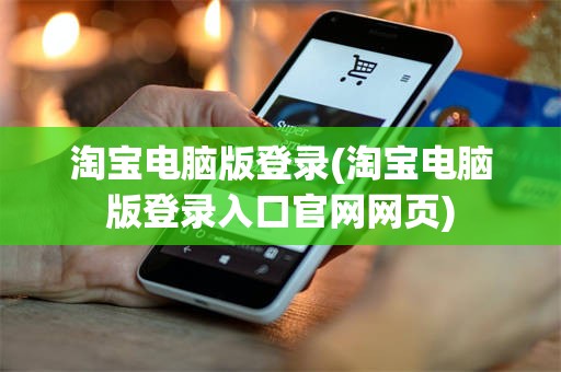 淘宝电脑版登录(淘宝电脑版登录入口官网网页)