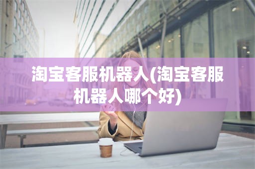 淘宝客服机器人(淘宝客服机器人哪个好)