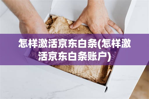怎样激活京东白条(怎样激活京东白条账户)