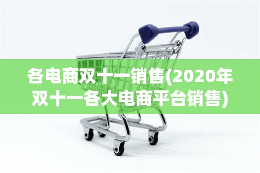 各电商双十一销售(2020年双十一各大电商平台销售)