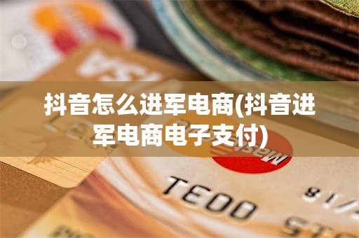 抖音怎么进军电商(抖音进军电商电子支付)