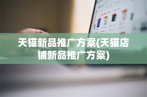 天猫新品推广方案(天猫店铺新品推广方案)