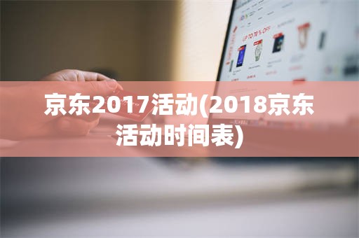 京东2017活动(2018京东活动时间表)