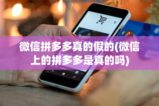 微信拼多多真的假的(微信上的拼多多是真的吗)