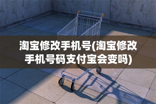 淘宝修改手机号(淘宝修改手机号码支付宝会变吗)