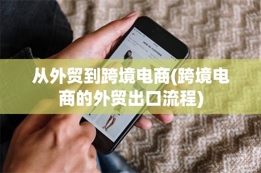 从外贸到跨境电商(跨境电商的外贸出口流程)