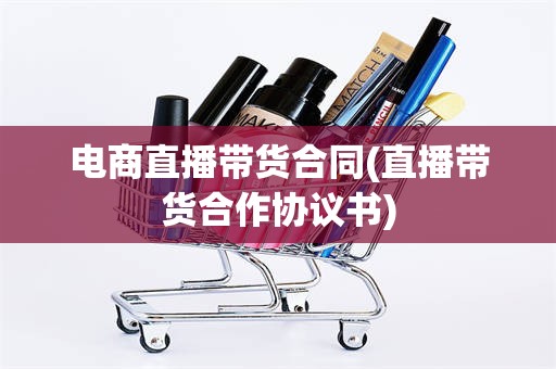电商直播带货合同(直播带货合作协议书)