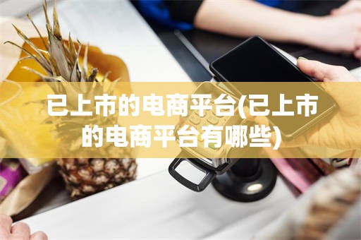 已上市的电商平台(已上市的电商平台有哪些)