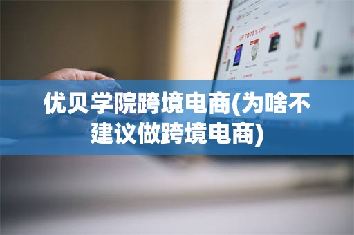 优贝学院跨境电商(为啥不建议做跨境电商)