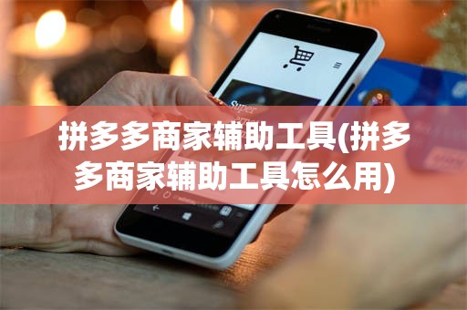 拼多多商家辅助工具(拼多多商家辅助工具怎么用)