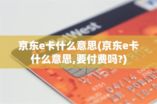 京东e卡什么意思(京东e卡什么意思,要付费吗?)