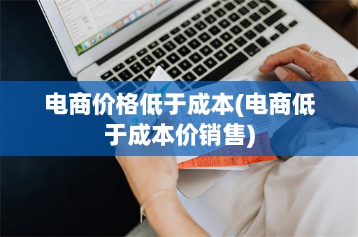 电商价格低于成本(电商低于成本价销售)