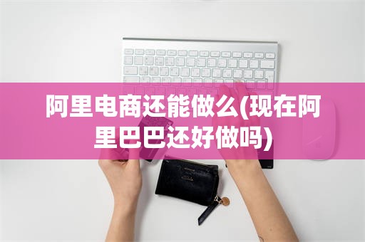 阿里电商还能做么(现在阿里巴巴还好做吗)