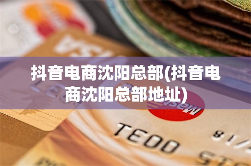 抖音电商沈阳总部(抖音电商沈阳总部地址)