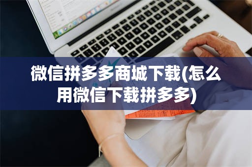 微信拼多多商城下载(怎么用微信下载拼多多)