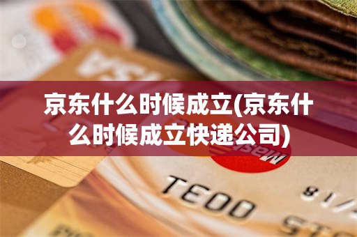 京东什么时候成立(京东什么时候成立快递公司)