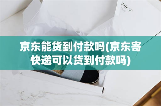 京东能货到付款吗(京东寄快递可以货到付款吗)