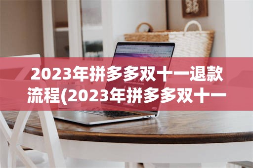 2023年拼多多双十一退款流程(2023年拼多多双十一什么时候开始)