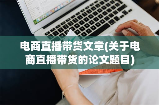 电商直播带货文章(关于电商直播带货的论文题目)