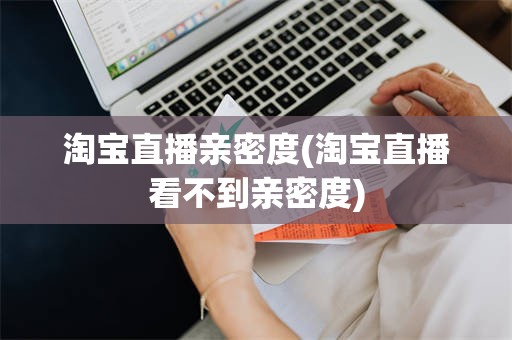 淘宝直播亲密度(淘宝直播看不到亲密度)