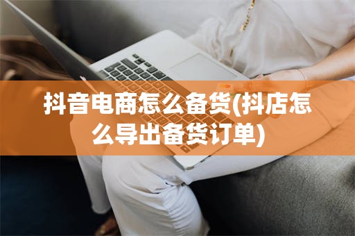 抖音电商怎么备货(抖店怎么导出备货订单)