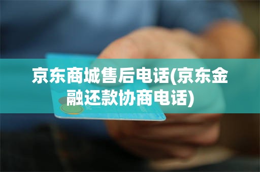 京东商城售后电话(京东金融还款协商电话)
