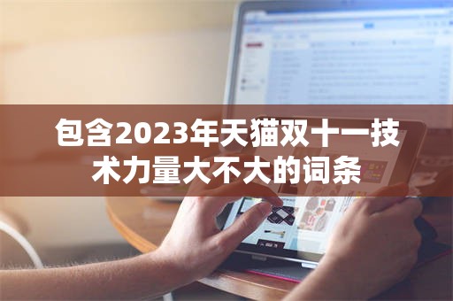 包含2023年天猫双十一技术力量大不大的词条