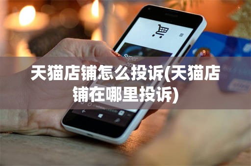 天猫店铺怎么投诉(天猫店铺在哪里投诉)