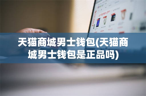 天猫商城男士钱包(天猫商城男士钱包是正品吗)