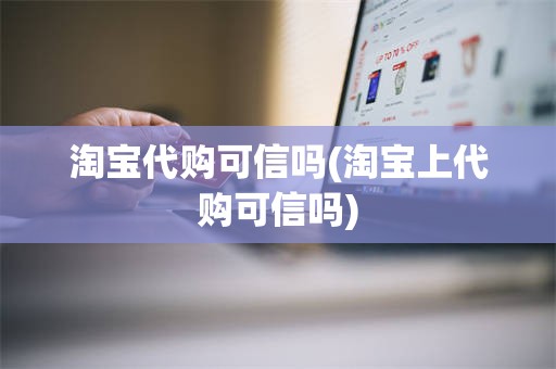 淘宝代购可信吗(淘宝上代购可信吗)