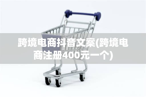 跨境电商抖音文案(跨境电商注册400元一个)