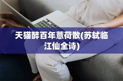 天猫醉百年薏荷散(苏轼临江仙全诗)